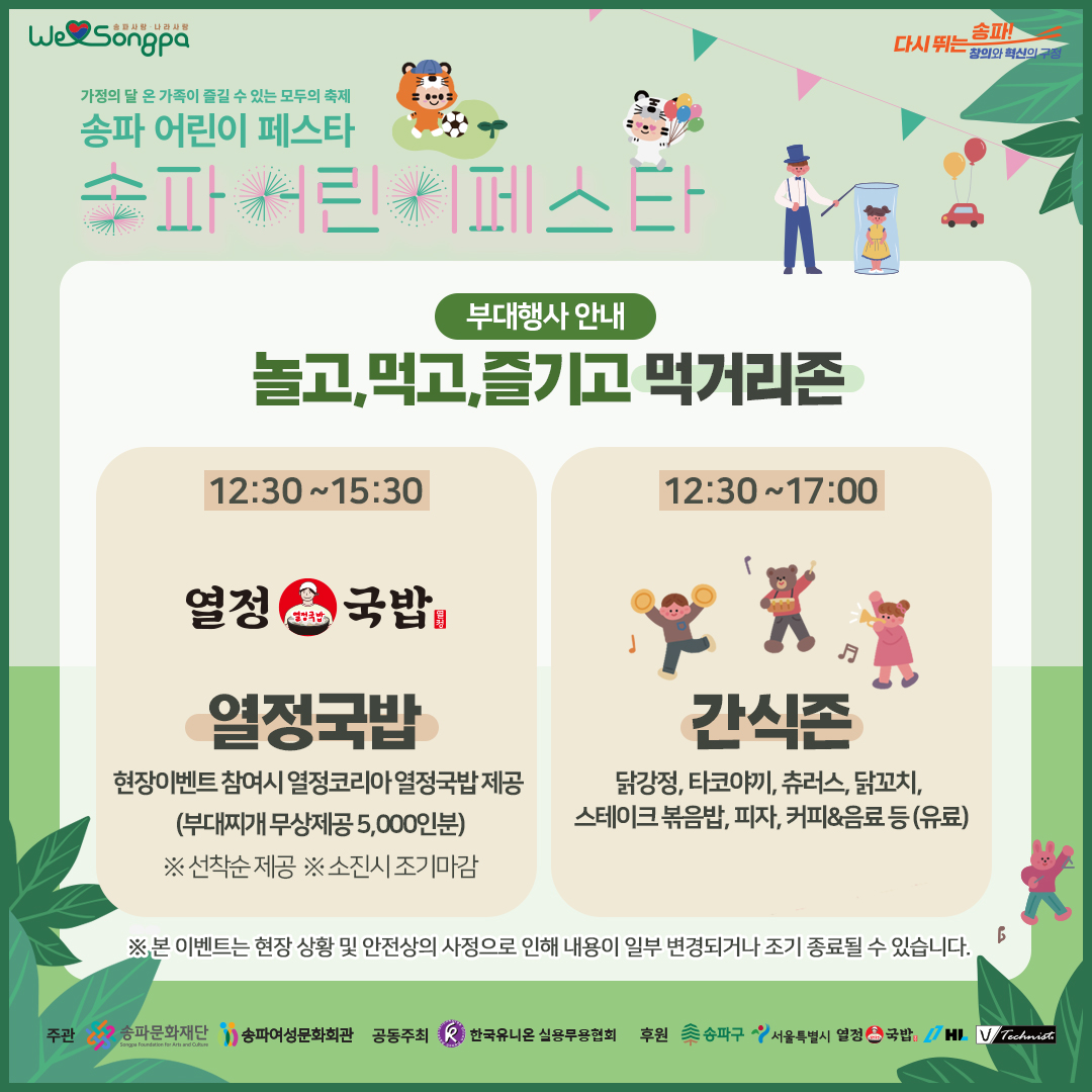 부대행사 안내 놀고, 먹고, 즐기고 먹거리존 12:30~15:30 열정 국밥 열정국밥 현장이벤트 참여시 열정코리아 열정국밥 제공 (부대찌개 무상제공 5,000인분) ※선착순 제공 ※ 소진시 조기마감 12:30~17:00 간식존 닭강정, 타코야끼, 츄러스, 닭꼬치, 스테이크 볶음밥, 피자, 커피&음료 등(유료) ※ 본 이벤트는 현장 상황 및 안전상의 사정으로 인해 내용이 일부 변경되거나 조기 종료될 수 있습니다